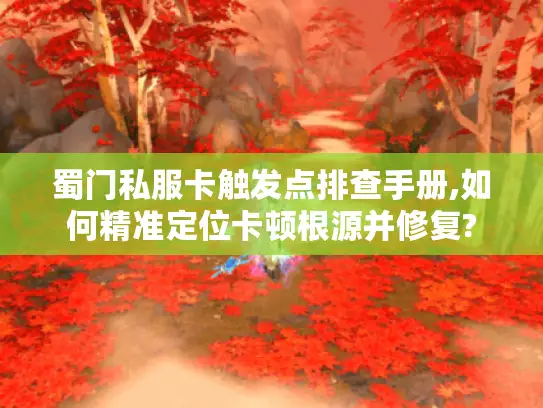 蜀门私服卡触发点排查手册,如何精准定位卡顿根源并修复?