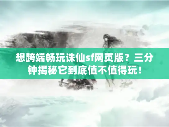 想跨端畅玩诛仙sf网页版?三分钟揭秘它到底值不值得玩! 想跨端畅玩诛仙sf网页版?三分钟揭秘它到底值不值得玩!