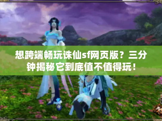 想跨端畅玩诛仙sf网页版?三分钟揭秘它到底值不值得玩! 想跨端畅玩诛仙sf网页版?三分钟揭秘它到底值不值得玩!