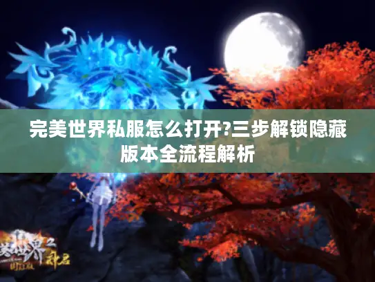 完美世界私服怎么打开?三步解锁隐藏版本全流程解析 完美世界私服怎么打开?三步解锁隐藏版本全流程解析