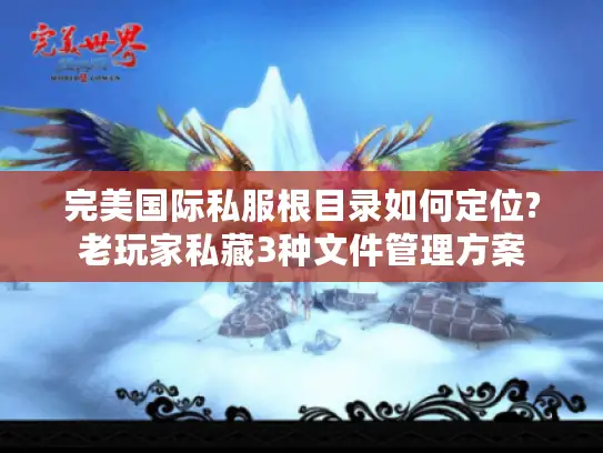 完美国际私服根目录如何定位?老玩家私藏3种文件管理方案 完美国际私服根目录如何定位?老玩家私藏3种文件管理方案