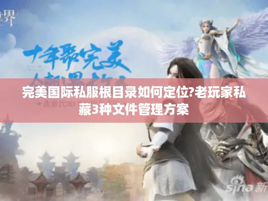 完美国际私服根目录如何定位?老玩家私藏3种文件管理方案 完美国际私服根目录如何定位?老玩家私藏3种文件管理方案