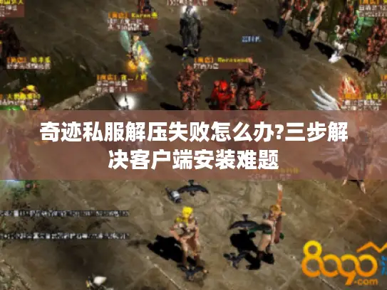 奇迹私服解压失败怎么办?三步解决客户端安装难题