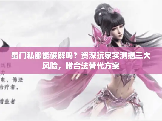 蜀门私服能破解吗？资深玩家实测揭三大风险，附合法替代方案