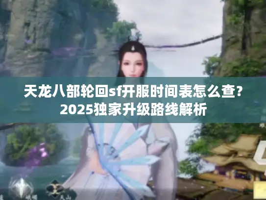 天龙八部轮回sf开服时间表怎么查？2025独家升级路线解析