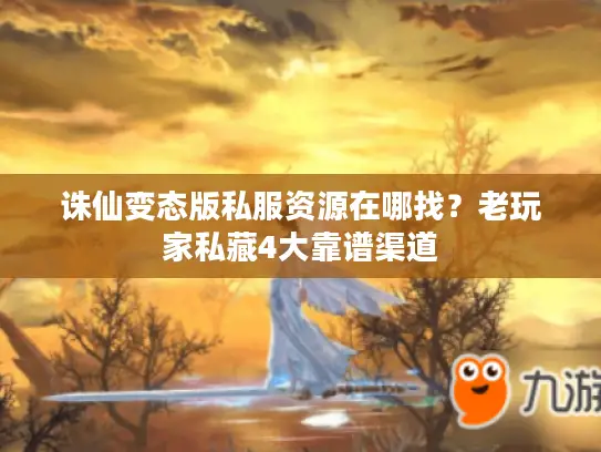 诛仙变态版私服资源在哪找？老玩家私藏4大靠谱渠道