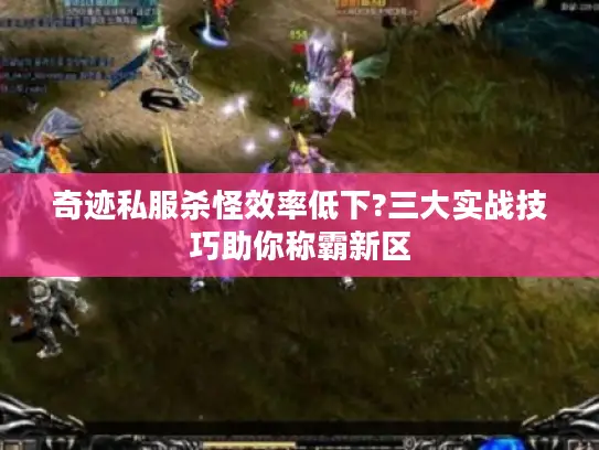 奇迹私服杀怪效率低下?三大实战技巧助你称霸新区