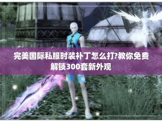 完美国际私服时装补丁怎么打?教你免费解锁300套新外观