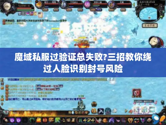 魔域私服过验证总失败?三招教你绕过人脸识别封号风险