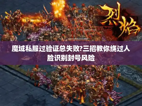 魔域私服过验证总失败?三招教你绕过人脸识别封号风险