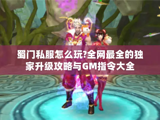 蜀门私服怎么玩?全网最全的独家升级攻略与GM指令大全