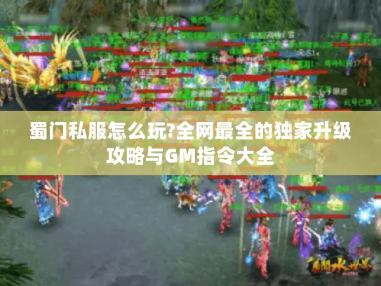 蜀门私服怎么玩?全网最全的独家升级攻略与GM指令大全