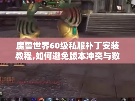 魔兽世界60级私服补丁安装教程,如何避免版本冲突与数据丢失? 魔兽世界60级私服补丁安装教程,如何避免版本冲突与数据丢失?