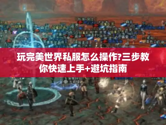 玩完美世界私服怎么操作?三步教你快速上手+避坑指南 玩完美世界私服怎么操作?三步教你快速上手+避坑指南