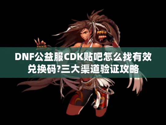 DNF公益服CDK贴吧怎么找有效兑换码?三大渠道验证攻略 DNF公益服CDK贴吧怎么找有效兑换码?三大渠道验证攻略