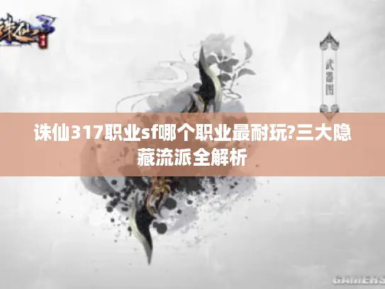 诛仙317职业sf哪个职业最耐玩?三大隐藏流派全解析 诛仙317职业sf哪个职业最耐玩?三大隐藏流派全解析