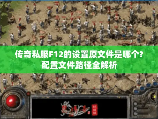 传奇私服F12的设置原文件是哪个?配置文件路径全解析 传奇私服F12的设置原文件是哪个?配置文件路径全解析