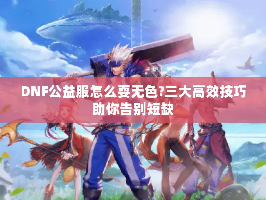 DNF公益服怎么耍无色?三大高效技巧助你告别短缺