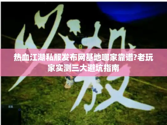 热血江湖私服发布网基地哪家靠谱?老玩家实测三大避坑指南