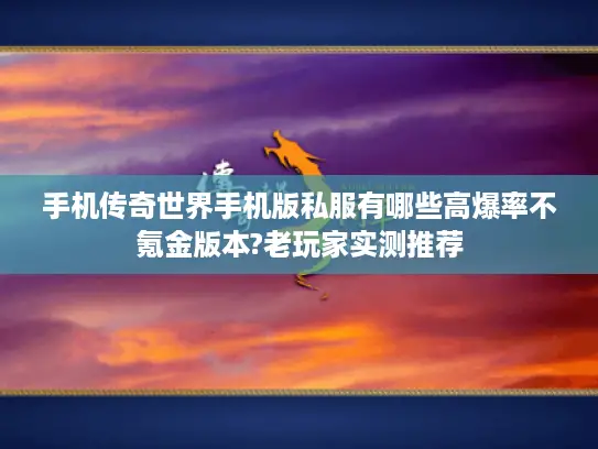 手机传奇世界手机版私服有哪些高爆率不氪金版本?老玩家实测推荐