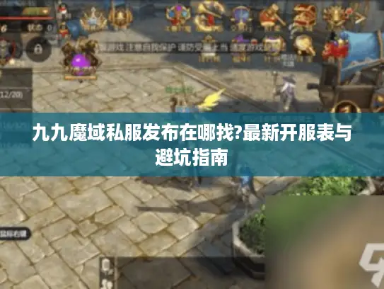 九九魔域私服发布在哪找?最新开服表与避坑指南
