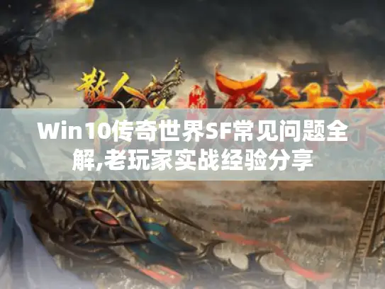 Win10传奇世界SF常见问题全解,老玩家实战经验分享