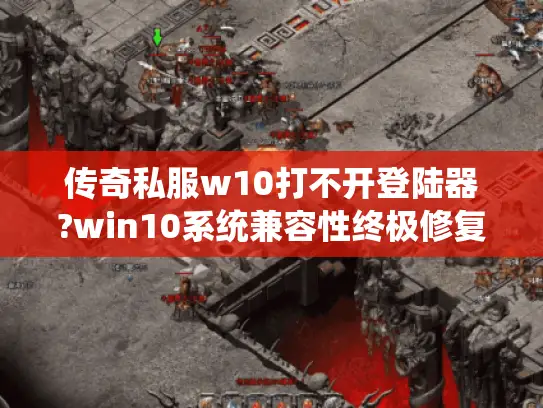 传奇私服w10打不开登陆器?win10系统兼容性终极修复指南