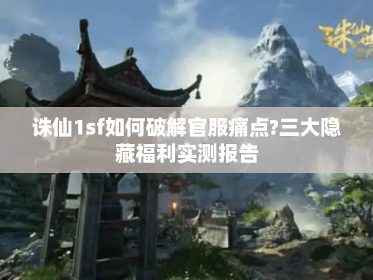 诛仙1sf如何破解官服痛点?三大隐藏福利实测报告