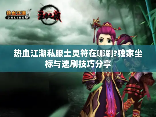 热血江湖私服土灵符在哪刷?独家坐标与速刷技巧分享