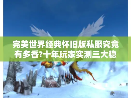 完美世界经典怀旧版私服究竟有多香?十年玩家实测三大稳定平台 完美世界经典怀旧版私服究竟有多香?十年玩家实测三大稳定平台