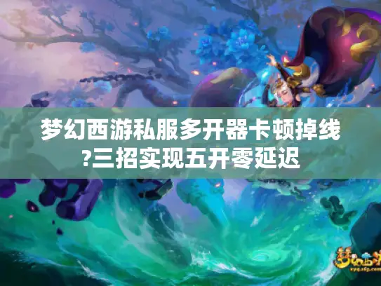 梦幻西游私服多开器卡顿掉线?三招实现五开零延迟