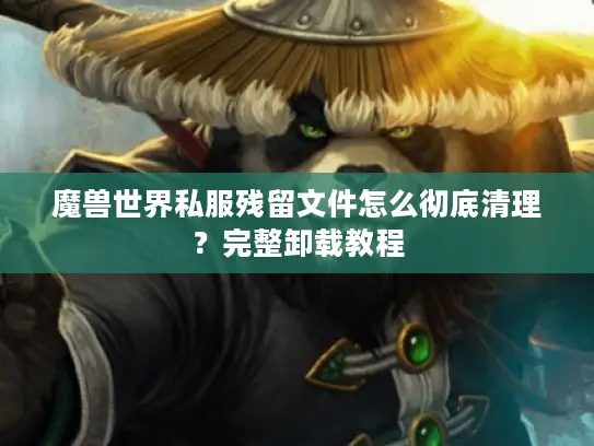魔兽世界私服残留文件怎么彻底清理？完整卸载教程