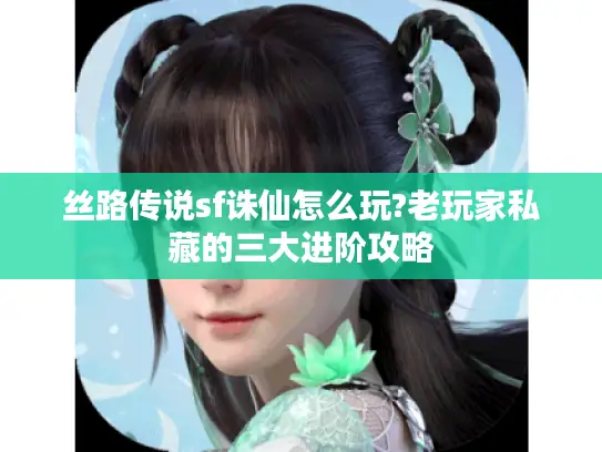 丝路传说sf诛仙怎么玩?老玩家私藏的三大进阶攻略