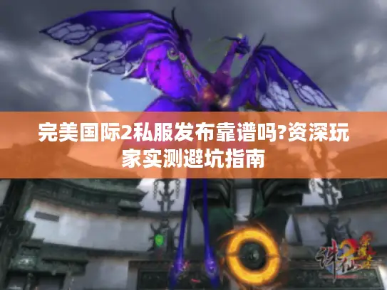 完美国际2私服发布靠谱吗?资深玩家实测避坑指南