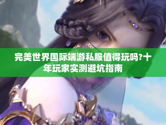 完美世界国际端游私服值得玩吗?十年玩家实测避坑指南
