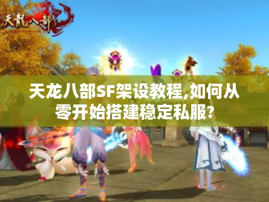 天龙八部SF架设教程,如何从零开始搭建稳定私服?