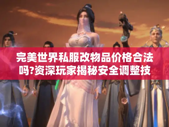 完美世界私服改物品价格合法吗?资深玩家揭秘安全调整技巧与风险 完美世界私服改物品价格合法吗?资深玩家揭秘安全调整技巧与风险