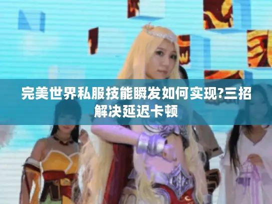 完美世界私服技能瞬发如何实现?三招解决延迟卡顿 完美世界私服技能瞬发如何实现?三招解决延迟卡顿