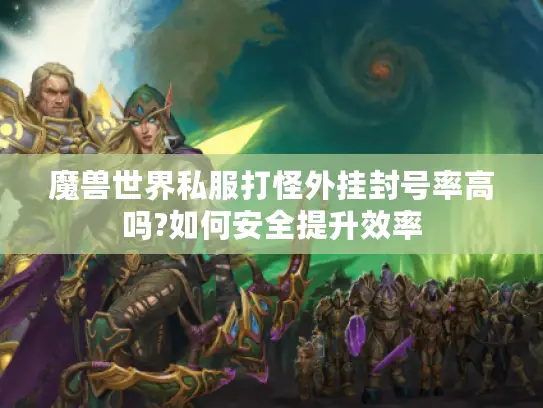 魔兽世界私服打怪外挂封号率高吗?如何安全提升效率 魔兽世界私服打怪外挂封号率高吗?如何安全提升效率