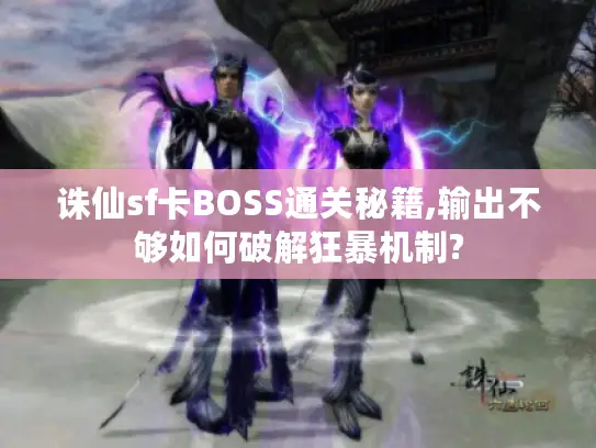 诛仙sf卡BOSS通关秘籍,输出不够如何破解狂暴机制?