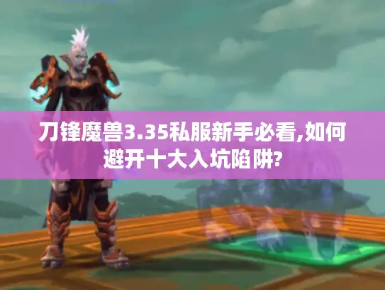 刀锋魔兽3.35私服新手必看,如何避开十大入坑陷阱? 刀锋魔兽3.35私服新手必看,如何避开十大入坑陷阱?