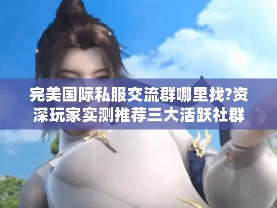 完美国际私服交流群哪里找?资深玩家实测推荐三大活跃社群 完美国际私服交流群哪里找?资深玩家实测推荐三大活跃社群