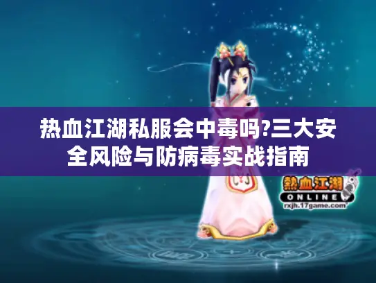 热血江湖私服会中毒吗?三大安全风险与防病毒实战指南