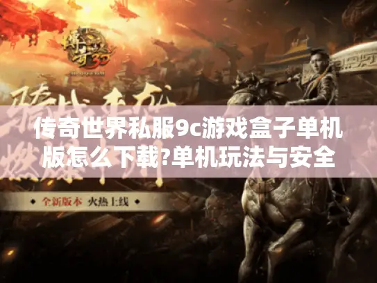 传奇世界私服9c游戏盒子单机版怎么下载?单机玩法与安全避坑全指南