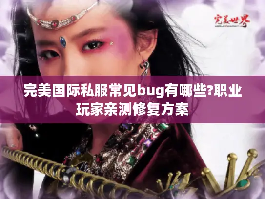 完美国际私服常见bug有哪些?职业玩家亲测修复方案 完美国际私服常见bug有哪些?职业玩家亲测修复方案