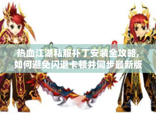 热血江湖私服补丁安装全攻略,如何避免闪退卡顿并同步最新版本?