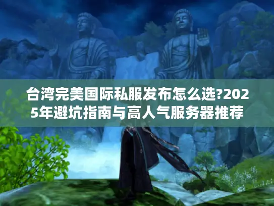 台湾完美国际私服发布怎么选?2025年避坑指南与高人气服务器推荐 台湾完美国际私服发布怎么选?2025年避坑指南与高人气服务器推荐