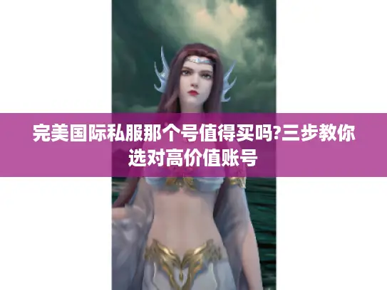 完美国际私服那个号值得买吗?三步教你选对高价值账号