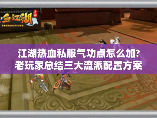江湖热血私服气功点怎么加?老玩家总结三大流派配置方案