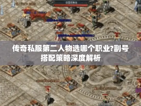 传奇私服第二人物选哪个职业?副号搭配策略深度解析